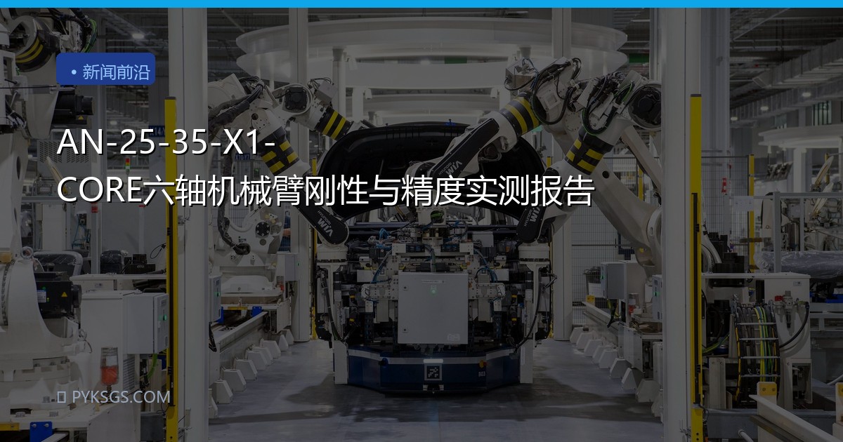 AN-25-35-X1-CORE六轴机械臂刚性与精度实测报告