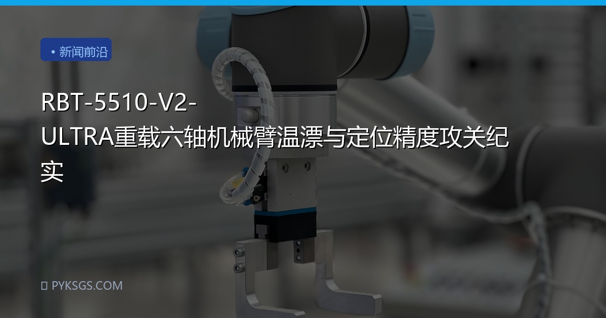 RBT-5510-V2-ULTRA重载六轴机械臂温漂与定位精度攻关纪实