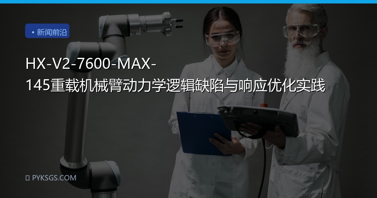 HX-V2-7600-MAX-145重载机械臂动力学逻辑缺陷与响应优化实践