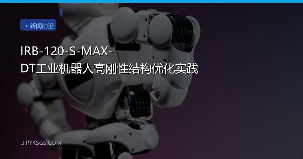 IRB-120-S-MAX-DT工业机器人高刚性结构优化实践