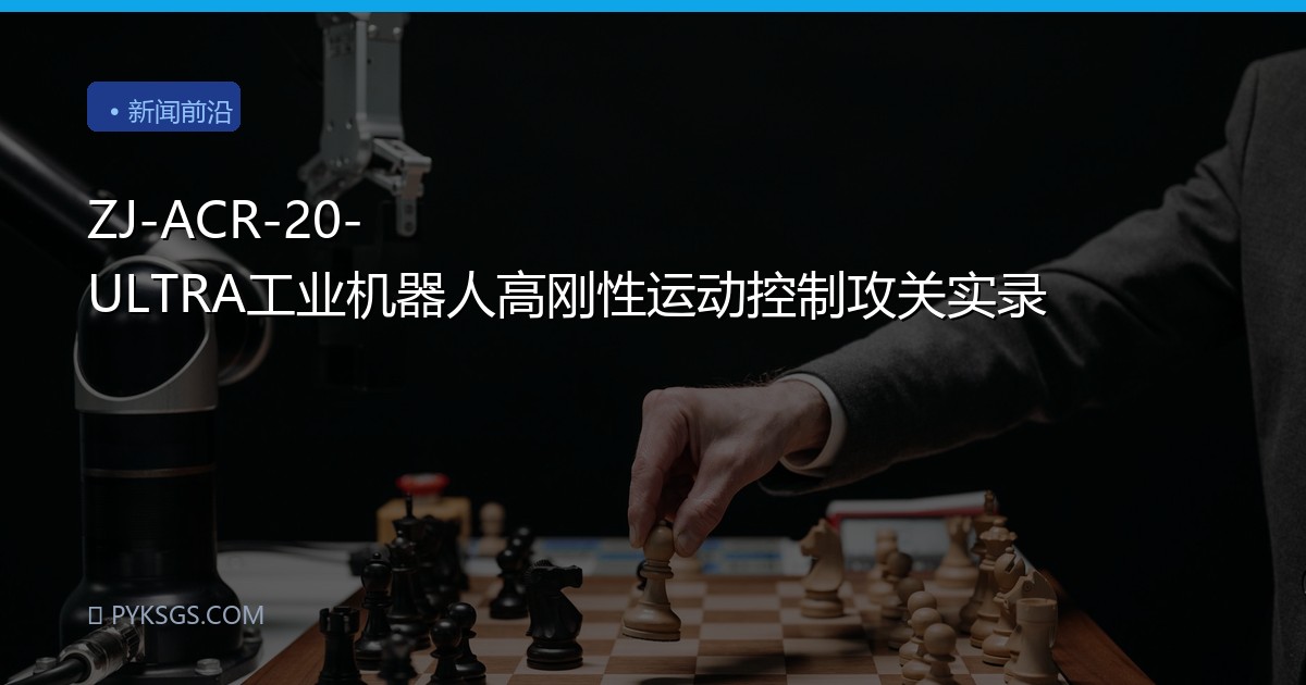 ZJ-ACR-20-ULTRA工业机器人高刚性运动控制攻关实录