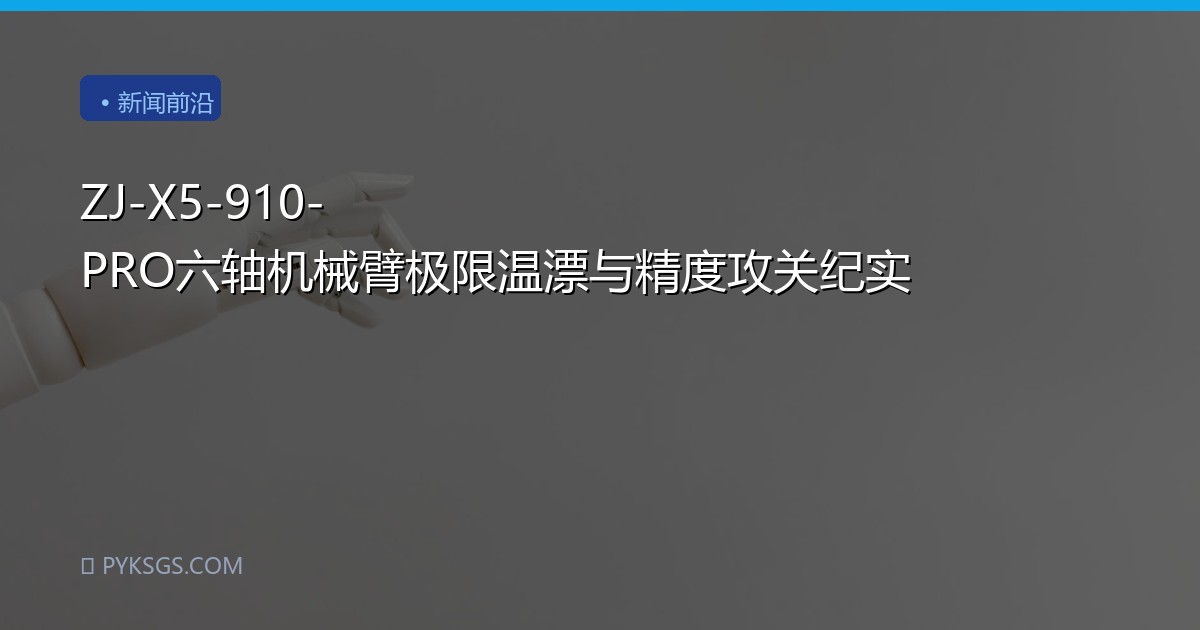 ZJ-X5-910-PRO六轴机械臂极限温漂与精度攻关纪实