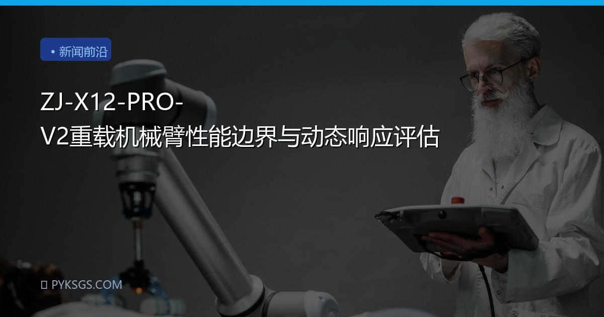 ZJ-X12-PRO-V2重载机械臂性能边界与动态响应评估