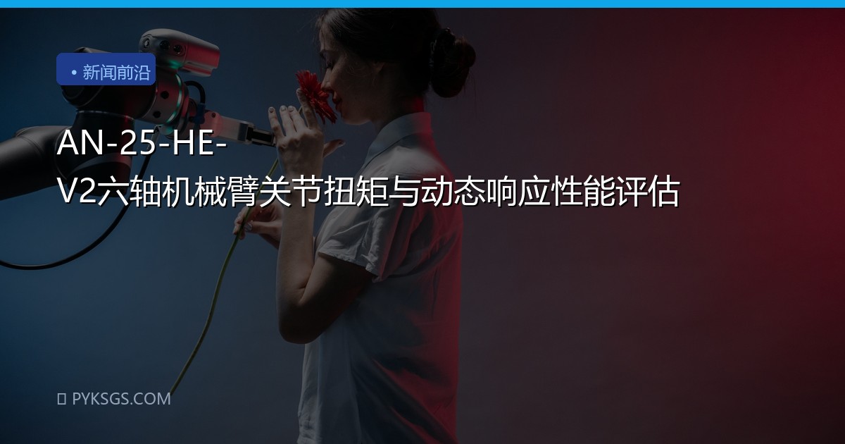 AN-25-HE-V2六轴机械臂关节扭矩与动态响应性能评估