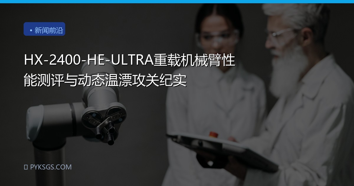 HX-2400-HE-ULTRA重载机械臂性能测评与动态温漂攻关纪实
