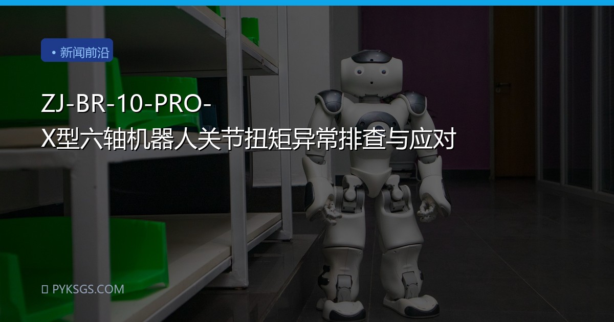 ZJ-BR-10-PRO-X型六轴机器人关节扭矩异常排查与应对