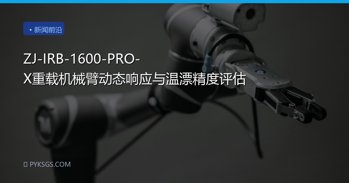 ZJ-IRB-1600-PRO-X重载机械臂动态响应与温漂精度评估