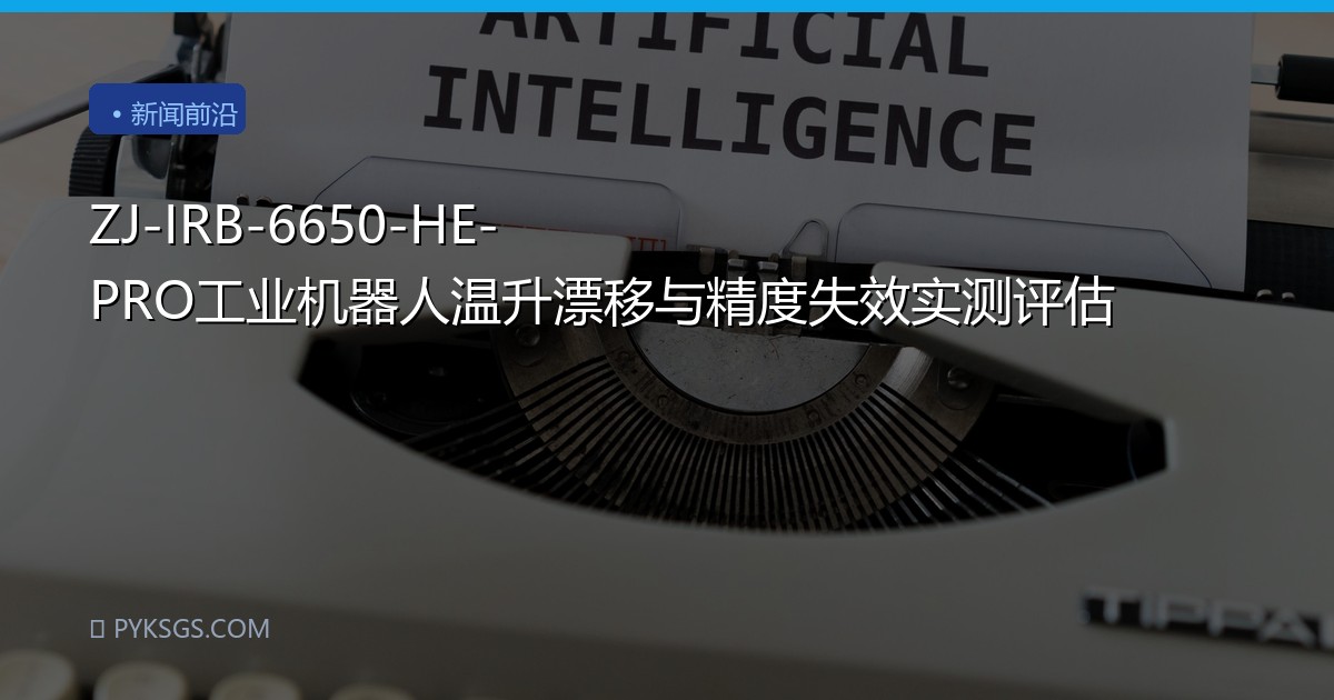 ZJ-IRB-6650-HE-PRO工业机器人温升漂移与精度失效实测评估