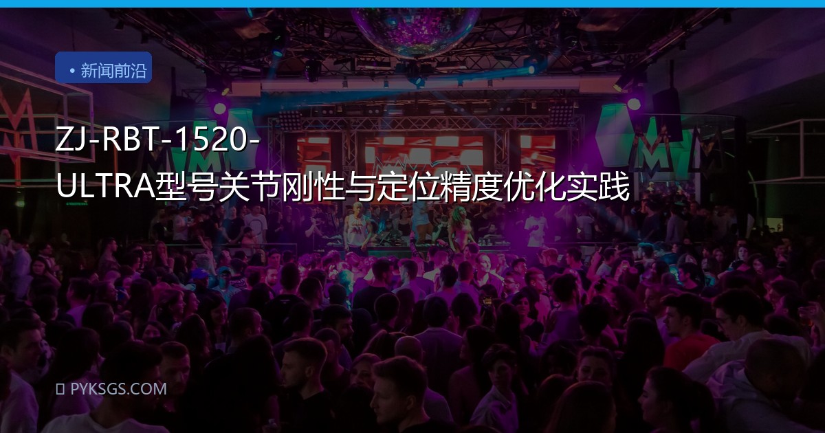 ZJ-RBT-1520-ULTRA型号关节刚性与定位精度优化实践