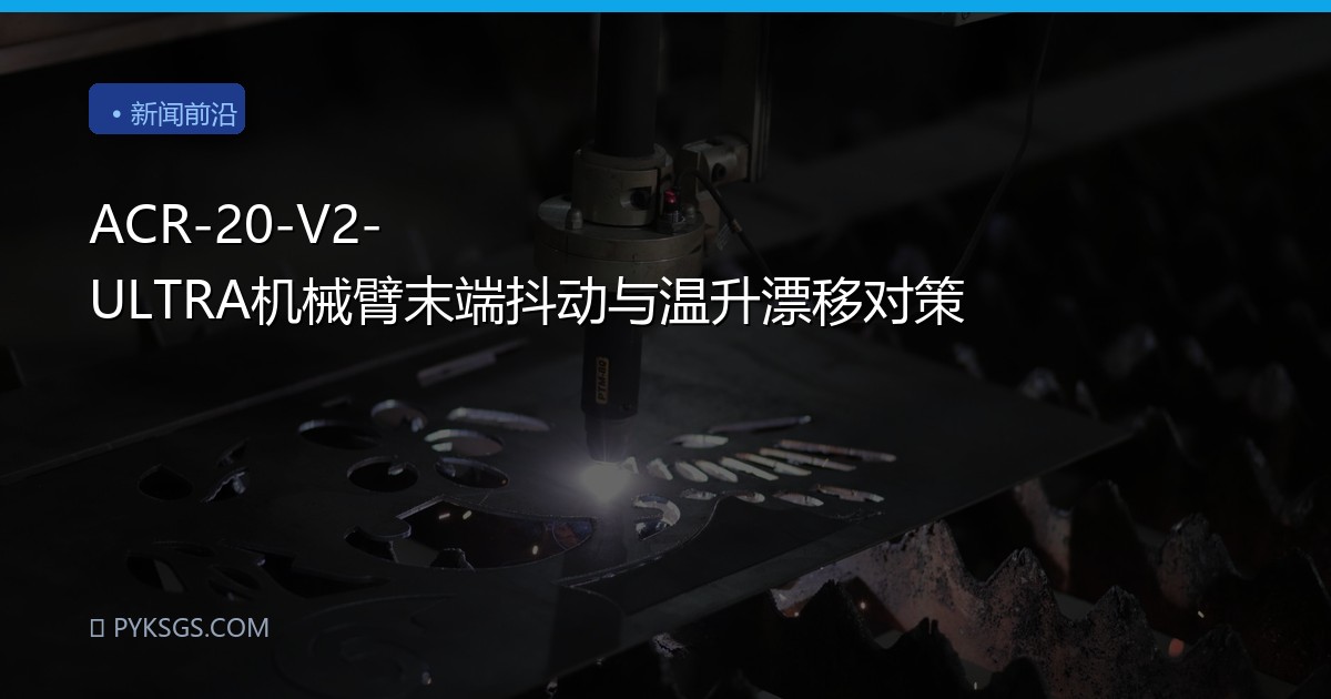 ACR-20-V2-ULTRA机械臂末端抖动与温升漂移对策