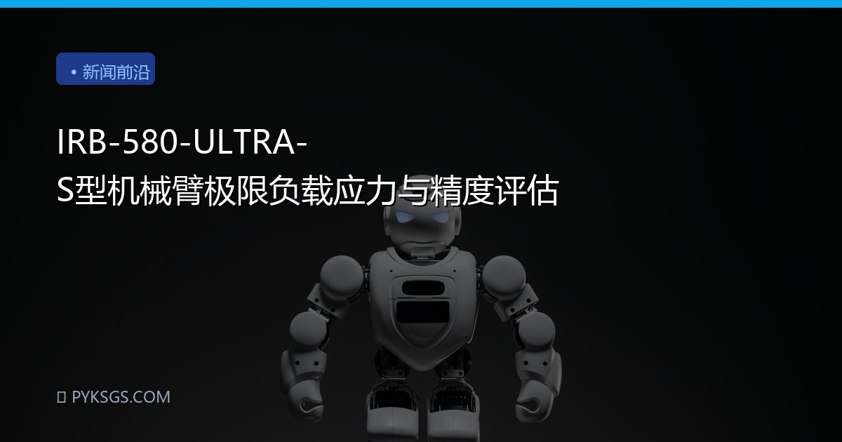 IRB-580-ULTRA-S型机械臂极限负载应力与精度评估